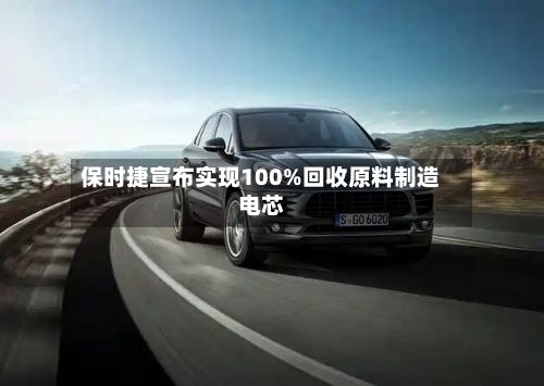 保时捷宣布实现100%回收原料制造电芯-第1张图片