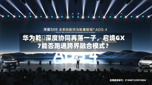 华为乾崑深度协同再落一子	，启境GX7能否跑通跨界融合模式？-第1张图片