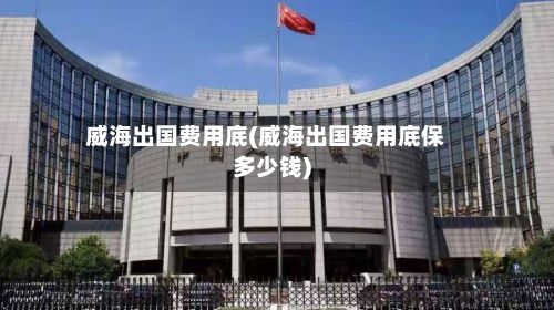 威海出国费用底(威海出国费用底保多少钱)-第1张图片