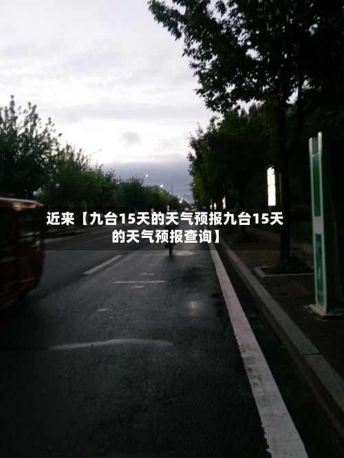 近来【九台15天的天气预报九台15天的天气预报查询】-第1张图片