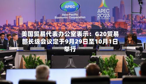 美国贸易代表办公室表示:G20贸易部长级会议定于9月29日至10月1日举行-第1张图片