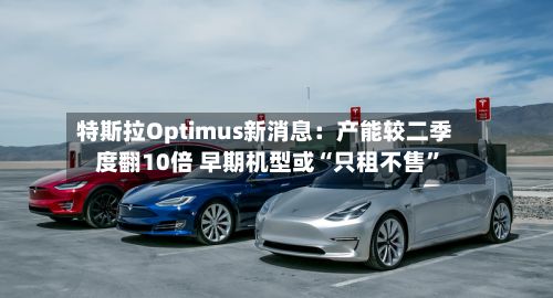 特斯拉Optimus新消息：产能较二季度翻10倍 早期机型或“只租不售	”-第1张图片