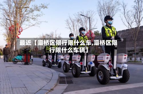 最近【灞桥区限行限什么车,灞桥区限行限什么车辆】-第1张图片