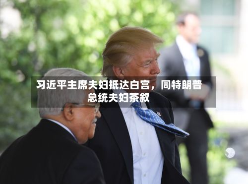 习近平主席夫妇抵达白宫，同特朗普总统夫妇茶叙-第1张图片