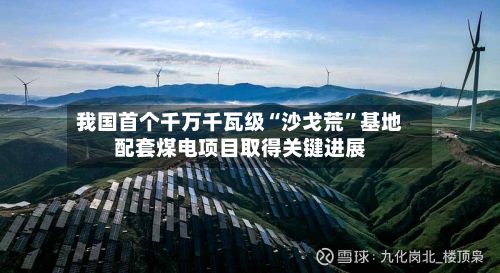 我国首个千万千瓦级“沙戈荒	”基地配套煤电项目取得关键进展-第1张图片