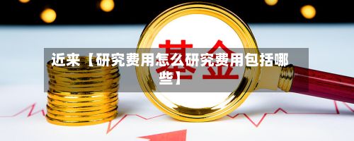 近来【研究费用怎么研究费用包括哪些】-第1张图片