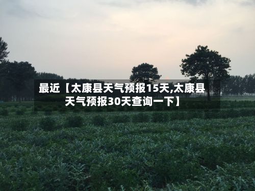 最近【太康县天气预报15天,太康县天气预报30天查询一下】-第1张图片