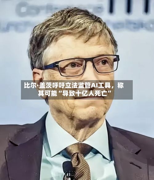 比尔·盖茨呼吁立法监管AI工具	，称其可能“导致十亿人死亡”-第1张图片