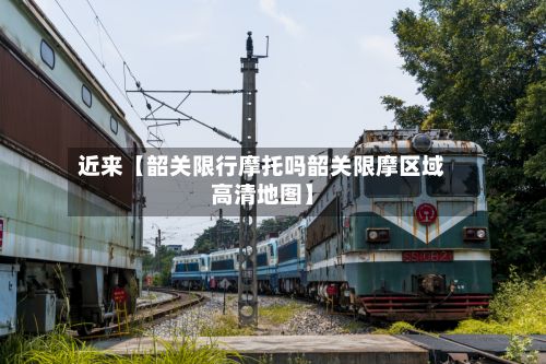 近来【韶关限行摩托吗韶关限摩区域高清地图】-第1张图片