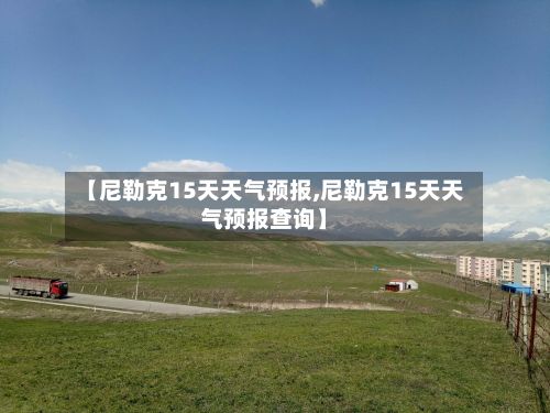 【尼勒克15天天气预报,尼勒克15天天气预报查询】-第1张图片