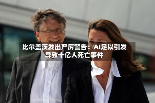 比尔盖茨发出严厉警告：AI足以引发导致十亿人死亡事件-第1张图片