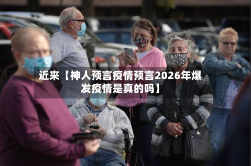 近来【神人预言疫情预言2026年爆发疫情是真的吗】-第1张图片