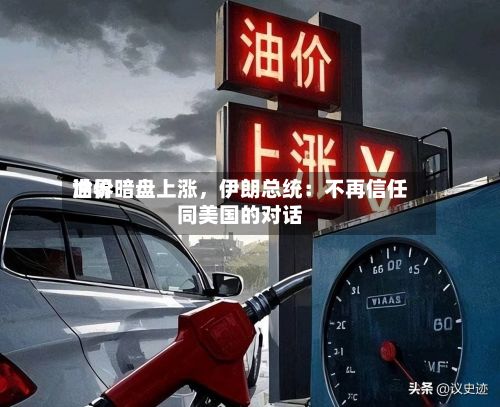 世界油价暗盘上涨，伊朗总统：不再信任同美国的对话-第1张图片