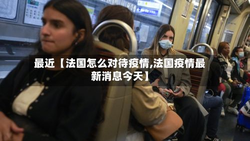 最近【法国怎么对待疫情,法国疫情最新消息今天】-第1张图片