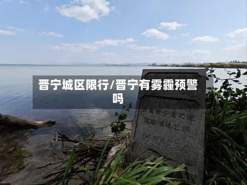 晋宁城区限行/晋宁有雾霾预警吗-第1张图片
