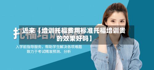 近来【培训托福费用标准托福培训贵的效果好吗】-第1张图片