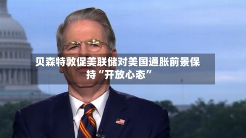 贝森特敦促美联储对美国通胀前景保持“开放心态	”-第1张图片