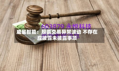 威星智能：股票交易异常波动 不存在应披露未披露事项-第1张图片