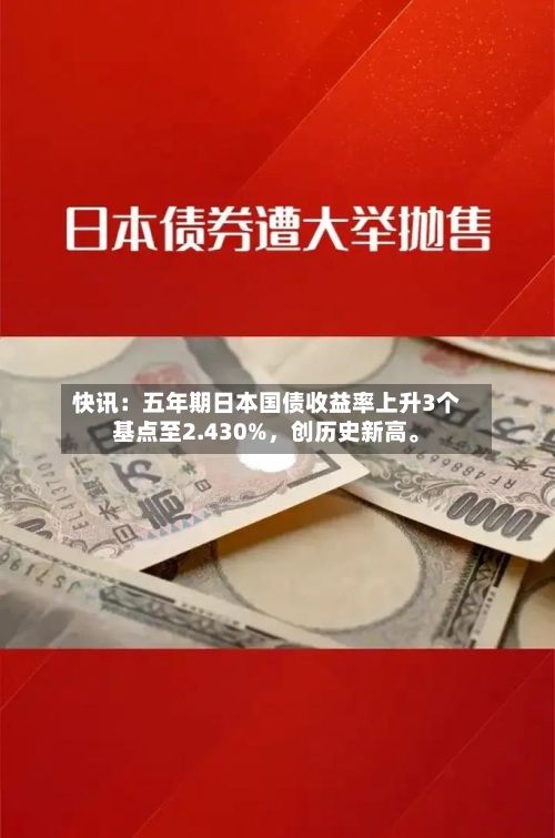 快讯：五年期日本国债收益率上升3个基点至2.430%	，创历史新高。-第1张图片