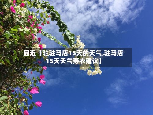 最近【驻驻马店15天的天气,驻马店15天天气穿衣建议】-第1张图片
